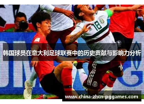 韩国球员在意大利足球联赛中的历史贡献与影响力分析