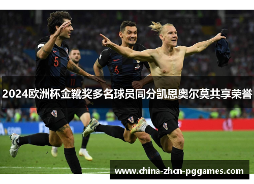 2024欧洲杯金靴奖多名球员同分凯恩奥尔莫共享荣誉