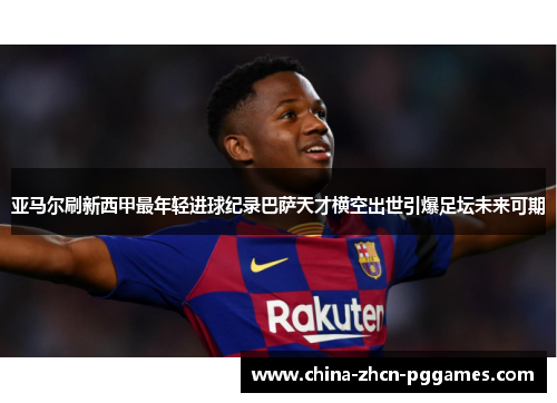 亚马尔刷新西甲最年轻进球纪录巴萨天才横空出世引爆足坛未来可期