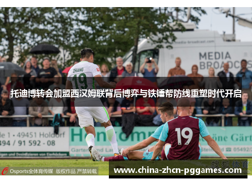 托迪博转会加盟西汉姆联背后博弈与铁锤帮防线重塑时代开启