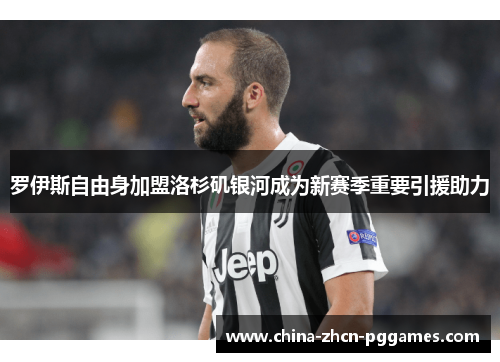 罗伊斯自由身加盟洛杉矶银河成为新赛季重要引援助力 罗伊斯自由身加盟洛杉矶银河成为新赛季重要引援助力