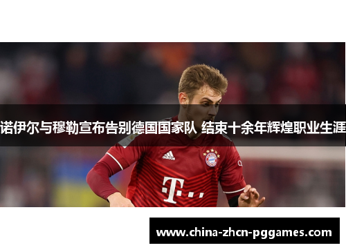 诺伊尔与穆勒宣布告别德国国家队 结束十余年辉煌职业生涯 诺伊尔与穆勒宣布告别德国国家队 结束十余年辉煌职业生涯