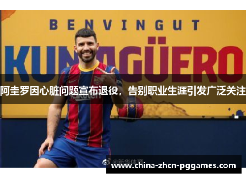 阿圭罗因心脏问题宣布退役，告别职业生涯引发广泛关注
