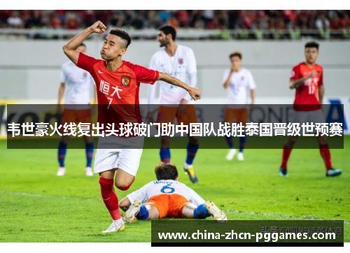 韦世豪火线复出头球破门助中国队战胜泰国晋级世预赛 韦世豪火线复出头球破门助中国队战胜泰国晋级世预赛
