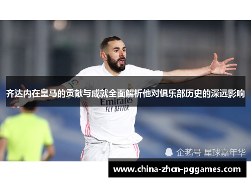 齐达内在皇马的贡献与成就全面解析他对俱乐部历史的深远影响
