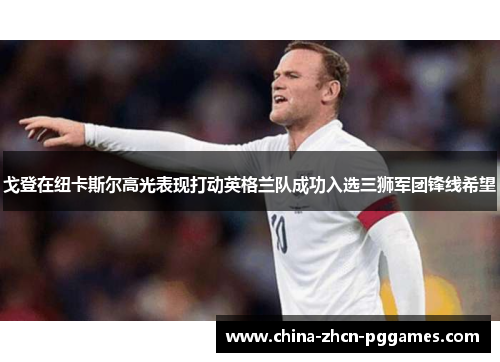 戈登在纽卡斯尔高光表现打动英格兰队成功入选三狮军团锋线希望 戈登在纽卡斯尔高光表现打动英格兰队成功入选三狮军团锋线希望