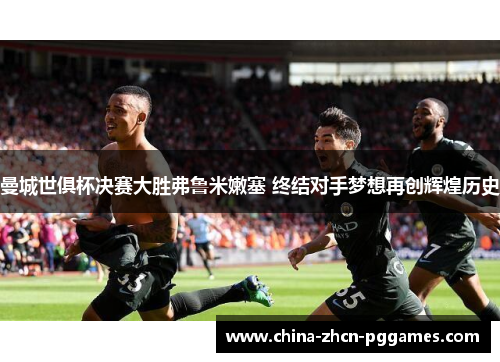 曼城世俱杯决赛大胜弗鲁米嫩塞 终结对手梦想再创辉煌历史