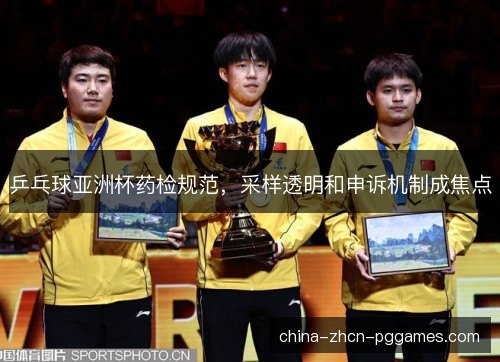 乒乓球亚洲杯药检规范，采样透明和申诉机制成焦点
