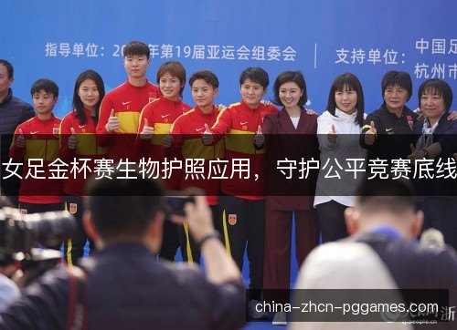 女足金杯赛生物护照应用,守护公平竞赛底线 女足金杯赛生物护照应用,守护公平竞赛底线