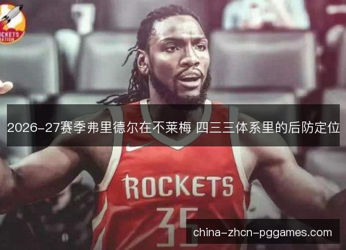 2026-27赛季弗里德尔在不莱梅 四三三体系里的后防定位 2026-27赛季弗里德尔在不莱梅 四三三体系里的后防定位
