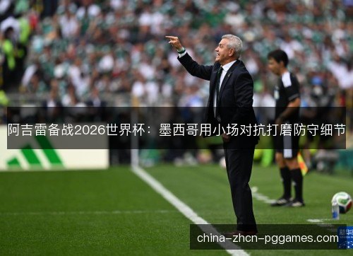 阿吉雷备战2026世界杯:墨西哥用小场对抗打磨防守细节 阿吉雷备战2026世界杯:墨西哥用小场对抗打磨防守细节